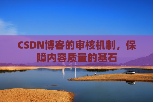 CSDN博客的审核机制，保障内容质量的基石